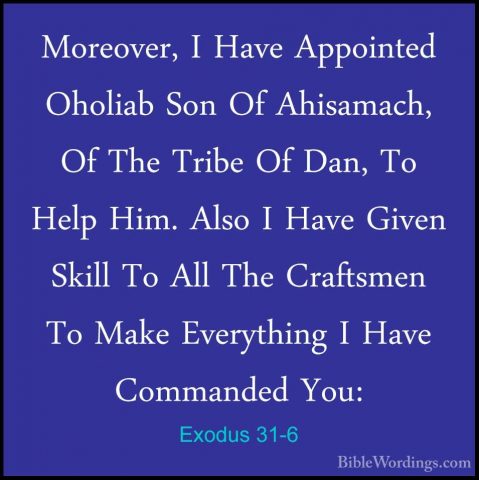 Exodus 31-6 - Moreover, I Have Appointed Oholiab Son Of AhisamachMoreover, I Have Appointed Oholiab Son Of Ahisamach, Of The Tribe Of Dan, To Help Him. Also I Have Given Skill To All The Craftsmen To Make Everything I Have Commanded You: 