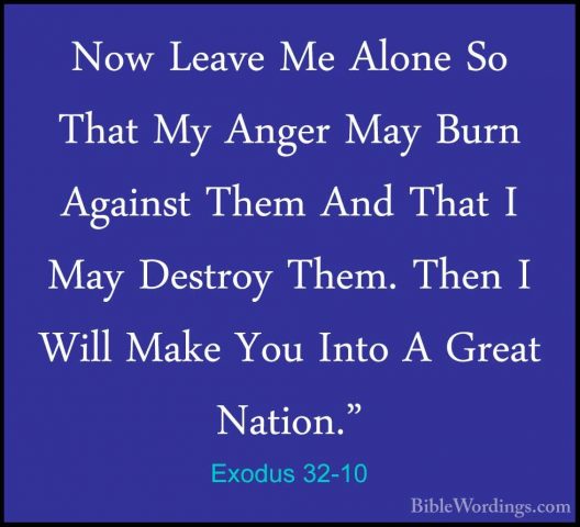 Exodus 32-10 - Now Leave Me Alone So That My Anger May Burn AgainNow Leave Me Alone So That My Anger May Burn Against Them And That I May Destroy Them. Then I Will Make You Into A Great Nation." 