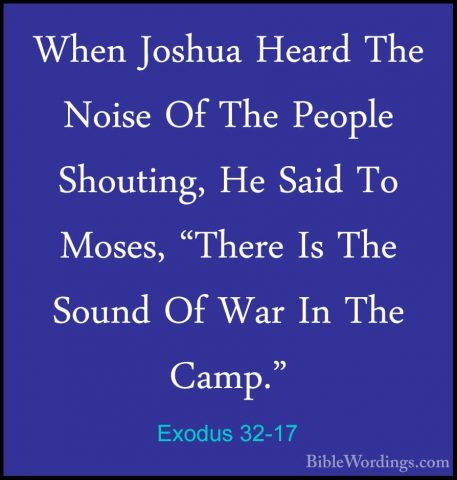 Exodus 32-17 - When Joshua Heard The Noise Of The People ShoutingWhen Joshua Heard The Noise Of The People Shouting, He Said To Moses, "There Is The Sound Of War In The Camp." 