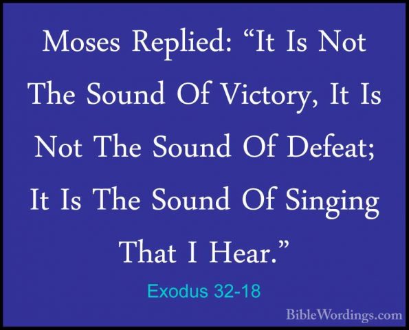 Exodus 32-18 - Moses Replied: "It Is Not The Sound Of Victory, ItMoses Replied: "It Is Not The Sound Of Victory, It Is Not The Sound Of Defeat; It Is The Sound Of Singing That I Hear." 