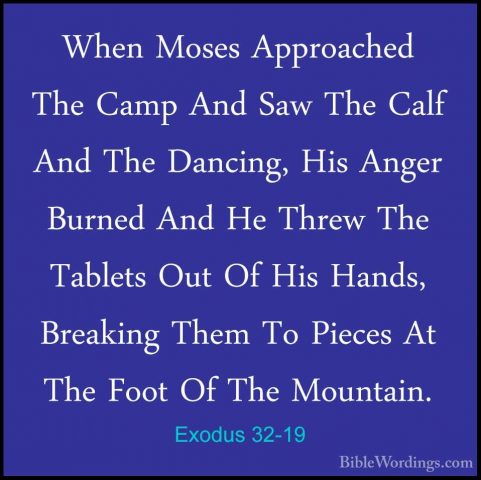 Exodus 32-19 - When Moses Approached The Camp And Saw The Calf AnWhen Moses Approached The Camp And Saw The Calf And The Dancing, His Anger Burned And He Threw The Tablets Out Of His Hands, Breaking Them To Pieces At The Foot Of The Mountain. 