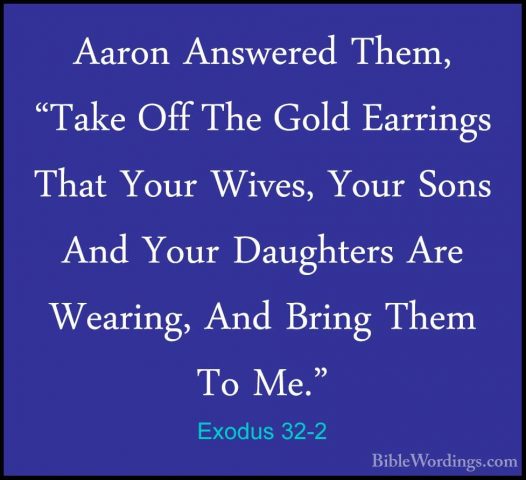 Exodus 32-2 - Aaron Answered Them, "Take Off The Gold Earrings ThAaron Answered Them, "Take Off The Gold Earrings That Your Wives, Your Sons And Your Daughters Are Wearing, And Bring Them To Me." 