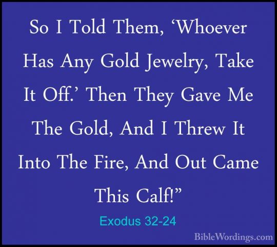 Exodus 32-24 - So I Told Them, 'Whoever Has Any Gold Jewelry, TakSo I Told Them, 'Whoever Has Any Gold Jewelry, Take It Off.' Then They Gave Me The Gold, And I Threw It Into The Fire, And Out Came This Calf!" 