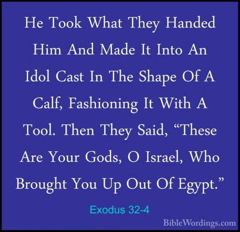 Exodus 32-4 - He Took What They Handed Him And Made It Into An IdHe Took What They Handed Him And Made It Into An Idol Cast In The Shape Of A Calf, Fashioning It With A Tool. Then They Said, "These Are Your Gods, O Israel, Who Brought You Up Out Of Egypt." 