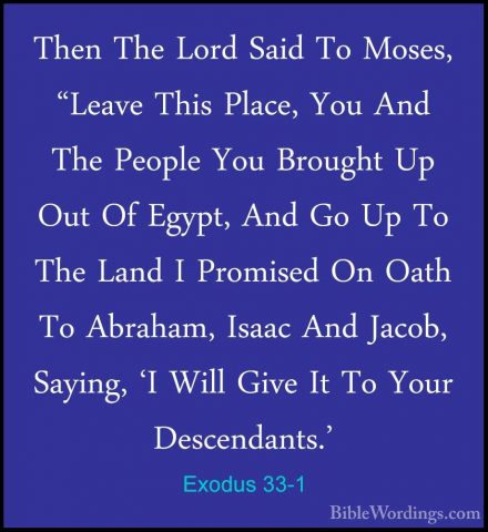 Exodus 33-1 - Then The Lord Said To Moses, "Leave This Place, YouThen The Lord Said To Moses, "Leave This Place, You And The People You Brought Up Out Of Egypt, And Go Up To The Land I Promised On Oath To Abraham, Isaac And Jacob, Saying, 'I Will Give It To Your Descendants.' 