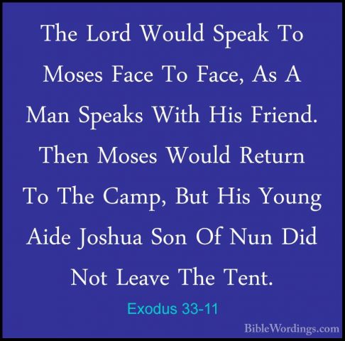 Exodus 33-11 - The Lord Would Speak To Moses Face To Face, As A MThe Lord Would Speak To Moses Face To Face, As A Man Speaks With His Friend. Then Moses Would Return To The Camp, But His Young Aide Joshua Son Of Nun Did Not Leave The Tent. 
