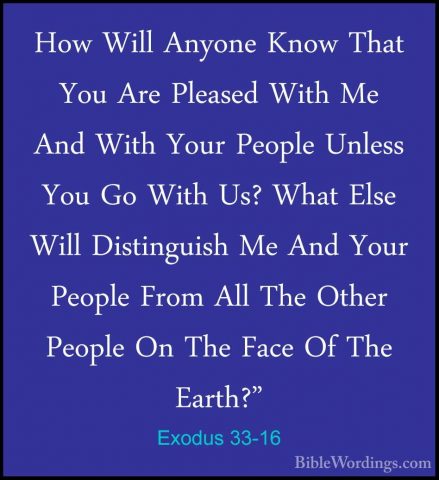 Exodus 33-16 - How Will Anyone Know That You Are Pleased With MeHow Will Anyone Know That You Are Pleased With Me And With Your People Unless You Go With Us? What Else Will Distinguish Me And Your People From All The Other People On The Face Of The Earth?" 