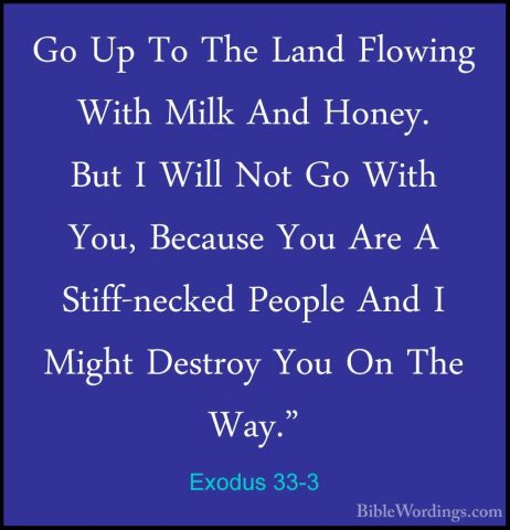Exodus 33-3 - Go Up To The Land Flowing With Milk And Honey. ButGo Up To The Land Flowing With Milk And Honey. But I Will Not Go With You, Because You Are A Stiff-necked People And I Might Destroy You On The Way." 