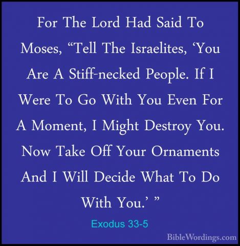 Exodus 33-5 - For The Lord Had Said To Moses, "Tell The IsraeliteFor The Lord Had Said To Moses, "Tell The Israelites, 'You Are A Stiff-necked People. If I Were To Go With You Even For A Moment, I Might Destroy You. Now Take Off Your Ornaments And I Will Decide What To Do With You.' " 