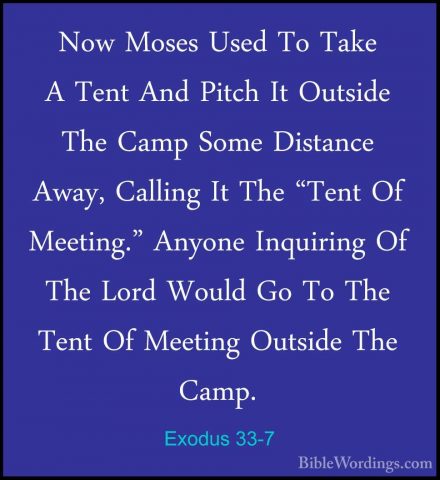 Exodus 33-7 - Now Moses Used To Take A Tent And Pitch It OutsideNow Moses Used To Take A Tent And Pitch It Outside The Camp Some Distance Away, Calling It The "Tent Of Meeting." Anyone Inquiring Of The Lord Would Go To The Tent Of Meeting Outside The Camp. 