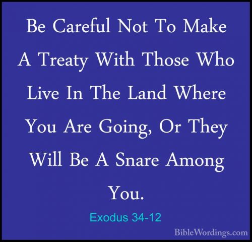Exodus 34-12 - Be Careful Not To Make A Treaty With Those Who LivBe Careful Not To Make A Treaty With Those Who Live In The Land Where You Are Going, Or They Will Be A Snare Among You. 
