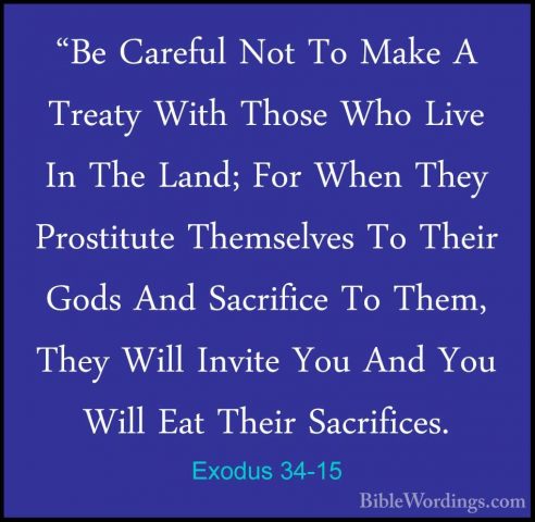Exodus 34-15 - "Be Careful Not To Make A Treaty With Those Who Li"Be Careful Not To Make A Treaty With Those Who Live In The Land; For When They Prostitute Themselves To Their Gods And Sacrifice To Them, They Will Invite You And You Will Eat Their Sacrifices. 