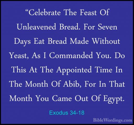Exodus 34-18 - "Celebrate The Feast Of Unleavened Bread. For Seve"Celebrate The Feast Of Unleavened Bread. For Seven Days Eat Bread Made Without Yeast, As I Commanded You. Do This At The Appointed Time In The Month Of Abib, For In That Month You Came Out Of Egypt. 