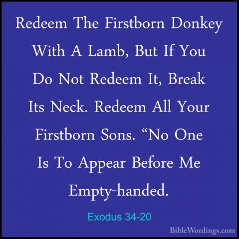 Exodus 34-20 - Redeem The Firstborn Donkey With A Lamb, But If YoRedeem The Firstborn Donkey With A Lamb, But If You Do Not Redeem It, Break Its Neck. Redeem All Your Firstborn Sons. "No One Is To Appear Before Me Empty-handed. 
