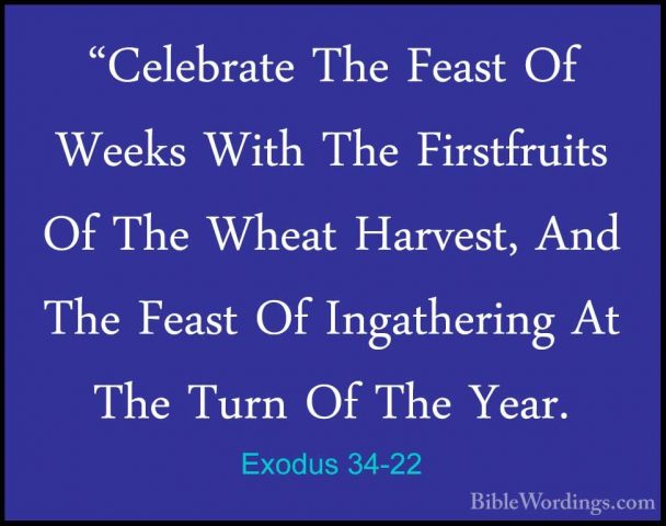 Exodus 34-22 - "Celebrate The Feast Of Weeks With The Firstfruits"Celebrate The Feast Of Weeks With The Firstfruits Of The Wheat Harvest, And The Feast Of Ingathering At The Turn Of The Year. 