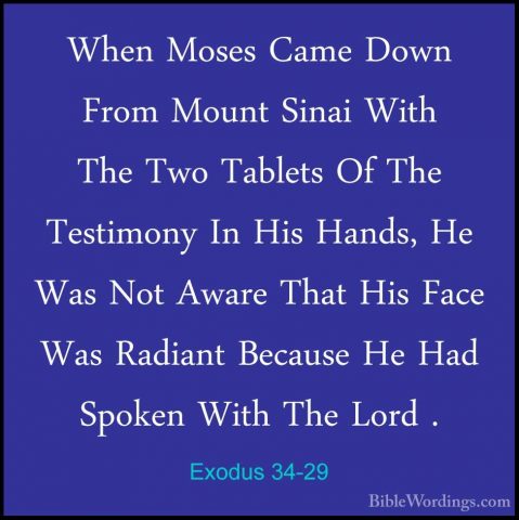 Exodus 34-29 - When Moses Came Down From Mount Sinai With The TwoWhen Moses Came Down From Mount Sinai With The Two Tablets Of The Testimony In His Hands, He Was Not Aware That His Face Was Radiant Because He Had Spoken With The Lord . 