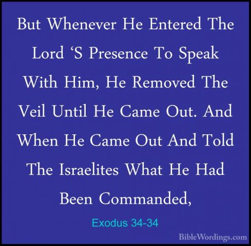 Exodus 34-34 - But Whenever He Entered The Lord 'S Presence To SpBut Whenever He Entered The Lord 'S Presence To Speak With Him, He Removed The Veil Until He Came Out. And When He Came Out And Told The Israelites What He Had Been Commanded, 