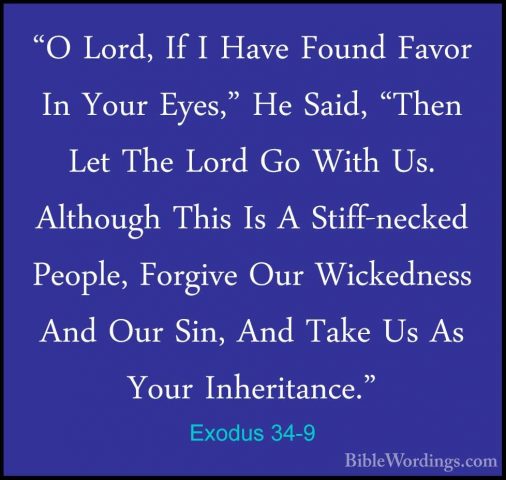 Exodus 34-9 - "O Lord, If I Have Found Favor In Your Eyes," He Sa"O Lord, If I Have Found Favor In Your Eyes," He Said, "Then Let The Lord Go With Us. Although This Is A Stiff-necked People, Forgive Our Wickedness And Our Sin, And Take Us As Your Inheritance." 