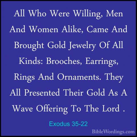 Exodus 35-22 - All Who Were Willing, Men And Women Alike, Came AnAll Who Were Willing, Men And Women Alike, Came And Brought Gold Jewelry Of All Kinds: Brooches, Earrings, Rings And Ornaments. They All Presented Their Gold As A Wave Offering To The Lord . 