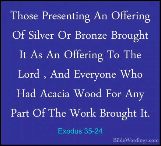 Exodus 35-24 - Those Presenting An Offering Of Silver Or Bronze BThose Presenting An Offering Of Silver Or Bronze Brought It As An Offering To The Lord , And Everyone Who Had Acacia Wood For Any Part Of The Work Brought It. 