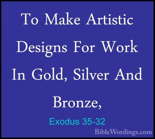 Exodus 35-32 - To Make Artistic Designs For Work In Gold, SilverTo Make Artistic Designs For Work In Gold, Silver And Bronze, 