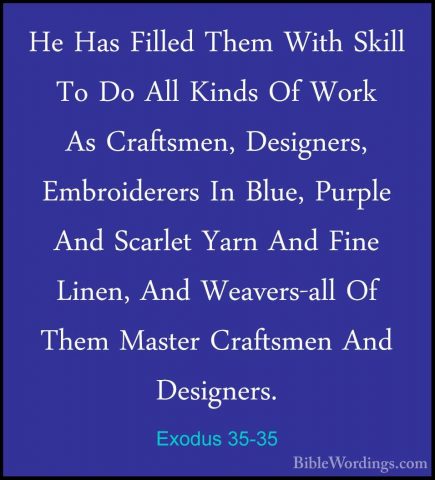 Exodus 35-35 - He Has Filled Them With Skill To Do All Kinds Of WHe Has Filled Them With Skill To Do All Kinds Of Work As Craftsmen, Designers, Embroiderers In Blue, Purple And Scarlet Yarn And Fine Linen, And Weavers-all Of Them Master Craftsmen And Designers.