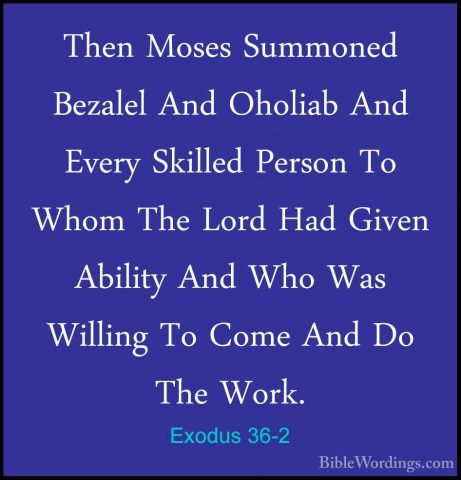 Exodus 36-2 - Then Moses Summoned Bezalel And Oholiab And Every SThen Moses Summoned Bezalel And Oholiab And Every Skilled Person To Whom The Lord Had Given Ability And Who Was Willing To Come And Do The Work. 
