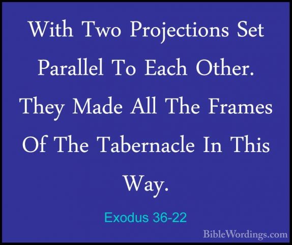 Exodus 36-22 - With Two Projections Set Parallel To Each Other. TWith Two Projections Set Parallel To Each Other. They Made All The Frames Of The Tabernacle In This Way. 