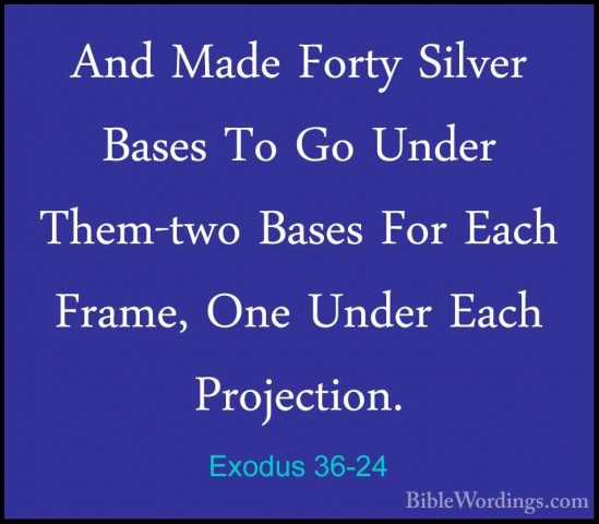 Exodus 36-24 - And Made Forty Silver Bases To Go Under Them-two BAnd Made Forty Silver Bases To Go Under Them-two Bases For Each Frame, One Under Each Projection. 