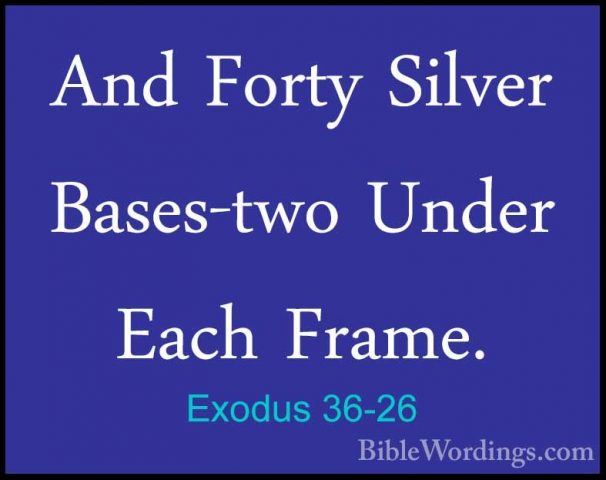 Exodus 36-26 - And Forty Silver Bases-two Under Each Frame.And Forty Silver Bases-two Under Each Frame. 
