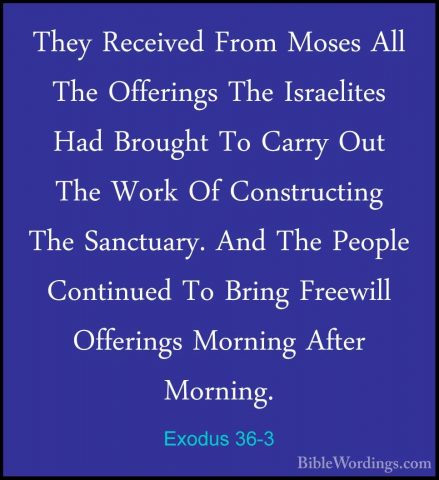 Exodus 36-3 - They Received From Moses All The Offerings The IsraThey Received From Moses All The Offerings The Israelites Had Brought To Carry Out The Work Of Constructing The Sanctuary. And The People Continued To Bring Freewill Offerings Morning After Morning. 