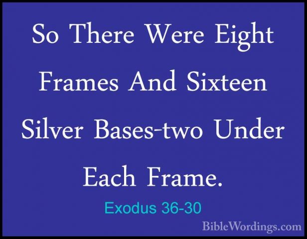 Exodus 36-30 - So There Were Eight Frames And Sixteen Silver BaseSo There Were Eight Frames And Sixteen Silver Bases-two Under Each Frame. 