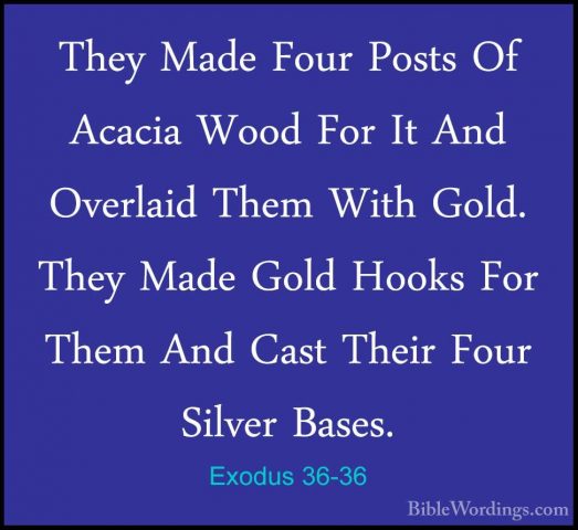 Exodus 36-36 - They Made Four Posts Of Acacia Wood For It And OveThey Made Four Posts Of Acacia Wood For It And Overlaid Them With Gold. They Made Gold Hooks For Them And Cast Their Four Silver Bases. 