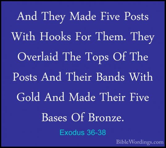 Exodus 36-38 - And They Made Five Posts With Hooks For Them. TheyAnd They Made Five Posts With Hooks For Them. They Overlaid The Tops Of The Posts And Their Bands With Gold And Made Their Five Bases Of Bronze.