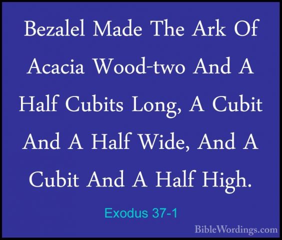 Exodus 37-1 - Bezalel Made The Ark Of Acacia Wood-two And A HalfBezalel Made The Ark Of Acacia Wood-two And A Half Cubits Long, A Cubit And A Half Wide, And A Cubit And A Half High. 