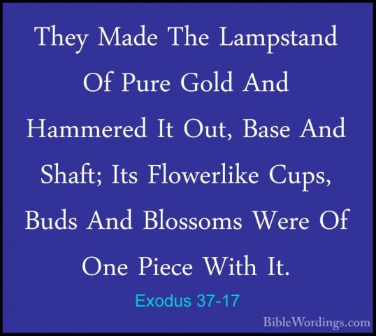 Exodus 37-17 - They Made The Lampstand Of Pure Gold And HammeredThey Made The Lampstand Of Pure Gold And Hammered It Out, Base And Shaft; Its Flowerlike Cups, Buds And Blossoms Were Of One Piece With It. 