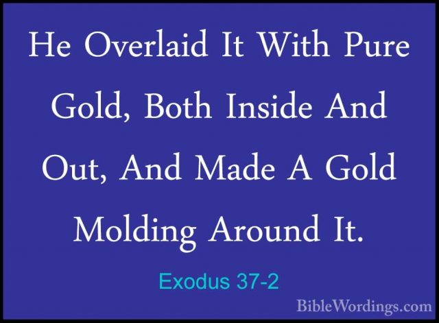 Exodus 37-2 - He Overlaid It With Pure Gold, Both Inside And Out,He Overlaid It With Pure Gold, Both Inside And Out, And Made A Gold Molding Around It. 