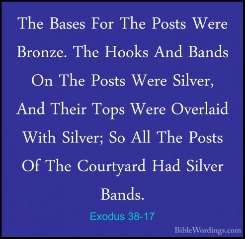 Exodus 38-17 - The Bases For The Posts Were Bronze. The Hooks AndThe Bases For The Posts Were Bronze. The Hooks And Bands On The Posts Were Silver, And Their Tops Were Overlaid With Silver; So All The Posts Of The Courtyard Had Silver Bands. 