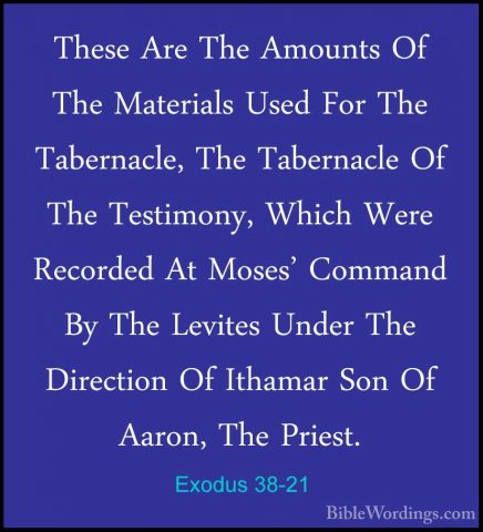 Exodus 38-21 - These Are The Amounts Of The Materials Used For ThThese Are The Amounts Of The Materials Used For The Tabernacle, The Tabernacle Of The Testimony, Which Were Recorded At Moses' Command By The Levites Under The Direction Of Ithamar Son Of Aaron, The Priest. 