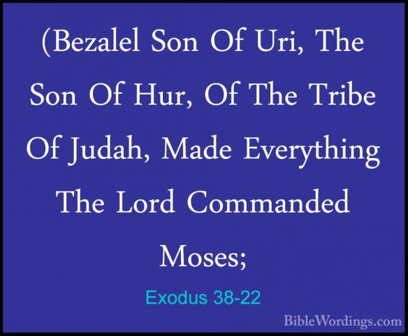Exodus 38-22 - (Bezalel Son Of Uri, The Son Of Hur, Of The Tribe(Bezalel Son Of Uri, The Son Of Hur, Of The Tribe Of Judah, Made Everything The Lord Commanded Moses; 