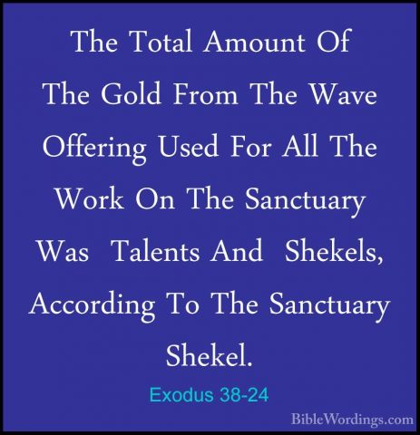 Exodus 38-24 - The Total Amount Of The Gold From The Wave OfferinThe Total Amount Of The Gold From The Wave Offering Used For All The Work On The Sanctuary Was  Talents And  Shekels, According To The Sanctuary Shekel. 