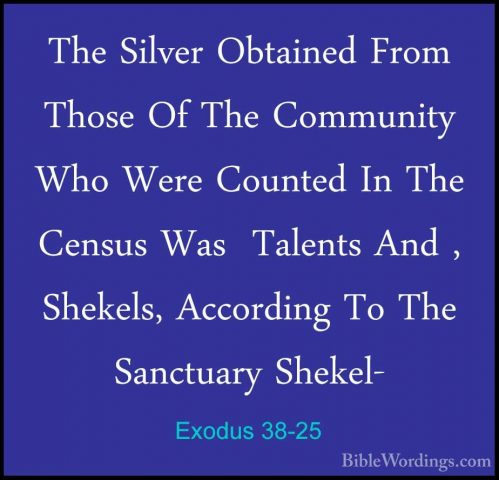Exodus 38-25 - The Silver Obtained From Those Of The Community WhThe Silver Obtained From Those Of The Community Who Were Counted In The Census Was  Talents And , Shekels, According To The Sanctuary Shekel- 
