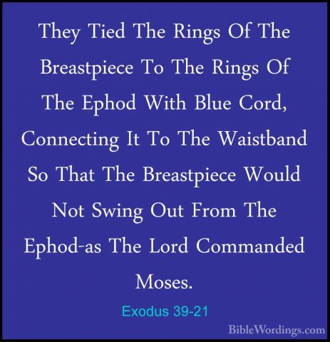 Exodus 39-21 - They Tied The Rings Of The Breastpiece To The RingThey Tied The Rings Of The Breastpiece To The Rings Of The Ephod With Blue Cord, Connecting It To The Waistband So That The Breastpiece Would Not Swing Out From The Ephod-as The Lord Commanded Moses. 