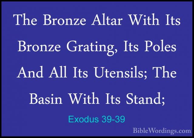 Exodus 39-39 - The Bronze Altar With Its Bronze Grating, Its PoleThe Bronze Altar With Its Bronze Grating, Its Poles And All Its Utensils; The Basin With Its Stand; 