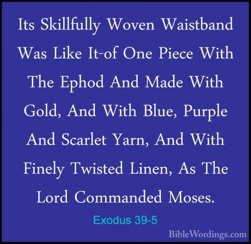 Exodus 39-5 - Its Skillfully Woven Waistband Was Like It-of One PIts Skillfully Woven Waistband Was Like It-of One Piece With The Ephod And Made With Gold, And With Blue, Purple And Scarlet Yarn, And With Finely Twisted Linen, As The Lord Commanded Moses. 