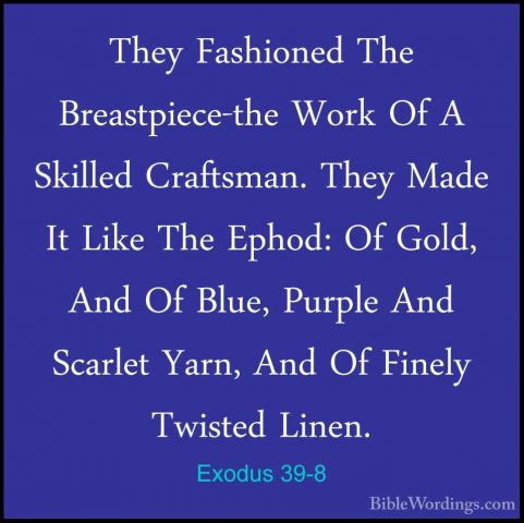Exodus 39-8 - They Fashioned The Breastpiece-the Work Of A SkilleThey Fashioned The Breastpiece-the Work Of A Skilled Craftsman. They Made It Like The Ephod: Of Gold, And Of Blue, Purple And Scarlet Yarn, And Of Finely Twisted Linen. 