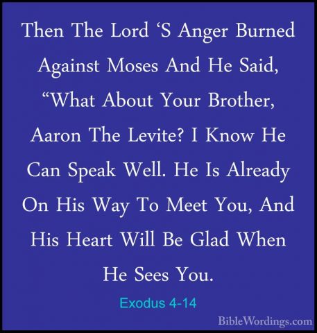 Exodus 4-14 - Then The Lord 'S Anger Burned Against Moses And HeThen The Lord 'S Anger Burned Against Moses And He Said, "What About Your Brother, Aaron The Levite? I Know He Can Speak Well. He Is Already On His Way To Meet You, And His Heart Will Be Glad When He Sees You. 
