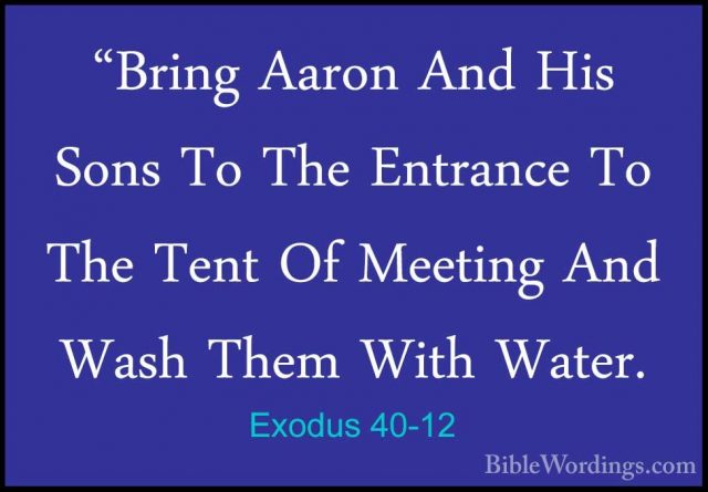 Exodus 40-12 - "Bring Aaron And His Sons To The Entrance To The T"Bring Aaron And His Sons To The Entrance To The Tent Of Meeting And Wash Them With Water. 