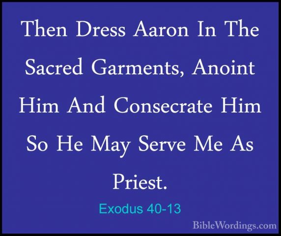Exodus 40-13 - Then Dress Aaron In The Sacred Garments, Anoint HiThen Dress Aaron In The Sacred Garments, Anoint Him And Consecrate Him So He May Serve Me As Priest. 