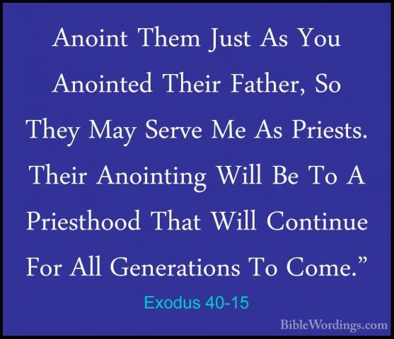 Exodus 40-15 - Anoint Them Just As You Anointed Their Father, SoAnoint Them Just As You Anointed Their Father, So They May Serve Me As Priests. Their Anointing Will Be To A Priesthood That Will Continue For All Generations To Come." 